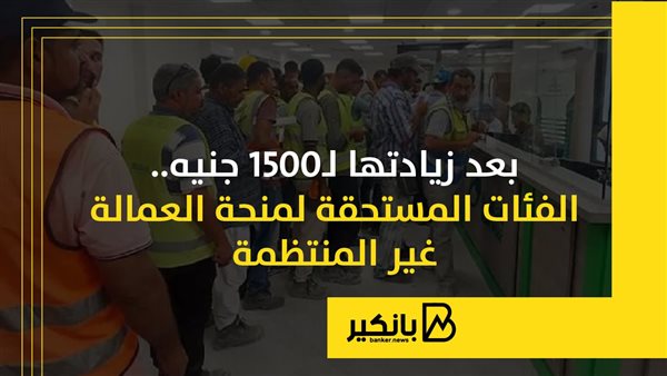 بعد زيادتها لـ1500 جنيه.. الفئات المستحقة لمنحة العمالة غير المنتظمة | إنفوجراف