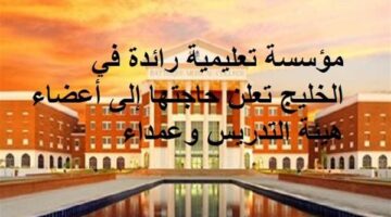 مؤسسة تعليمية رائدة في الخليج تعلن حاجتها إلى أعضاء هيئة التدريس وعمداء