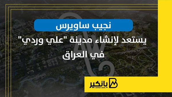 نجيب ساويرس يستعد لإنشاء مدينة "علي وردي" في العراق