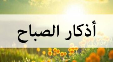 أذكار الصباح اليوم الأحد 4 مايو 2025.. «أصبحنا وأصبح الملك لله والحمد لله»
