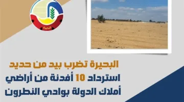 البحيرة تتخذ إجراءات صارمة لاستعادة 10 أفدنة من أراضي الدولة في وادي النطرون.