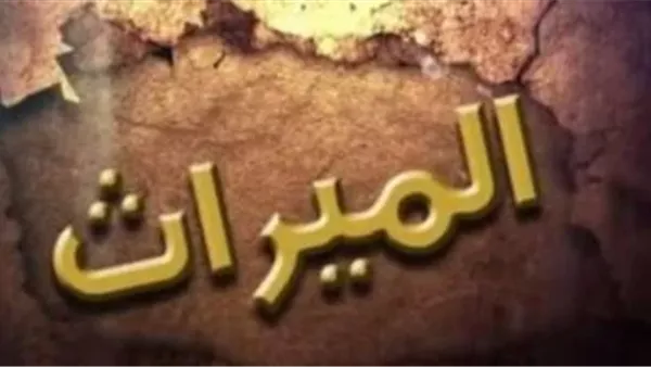 ما هي التقسيمة الصحيحة للميراث حسب الشرع؟ «الإفتاء» تجيب