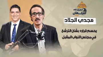 رسمياً.. مجدي الجلاد يحدد موقفه من الترشح لانتخابات مجلس النواب القادمة