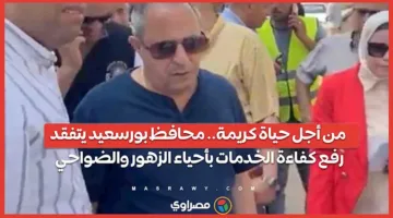 لتحسين جودة الحياة: محافظ بورسعيد يزور أحياء الزهور للاطلاع على تحسين الخدمات